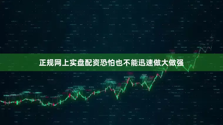 正规网上实盘配资恐怕也不能迅速做大做强