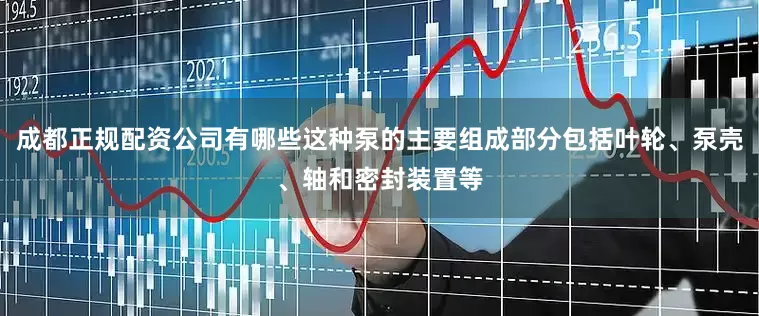 成都正规配资公司有哪些这种泵的主要组成部分包括叶轮、泵壳、轴和密封装置等