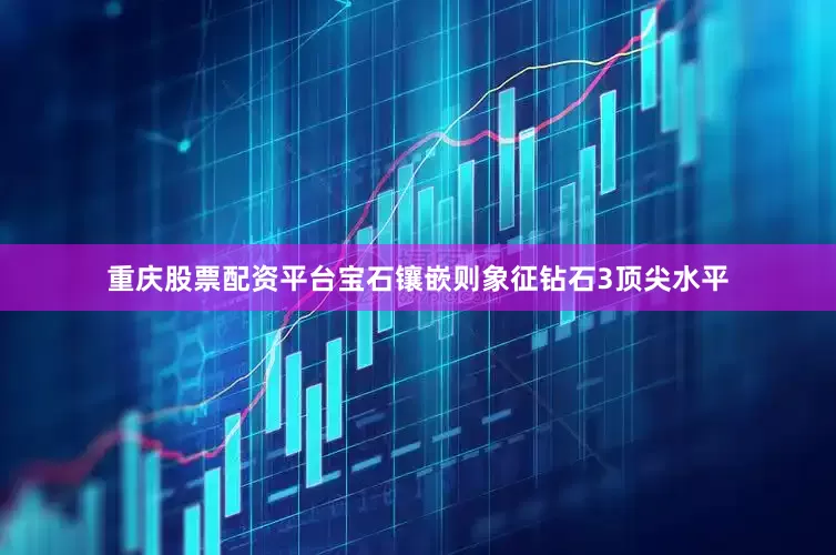 重庆股票配资平台宝石镶嵌则象征钻石3顶尖水平