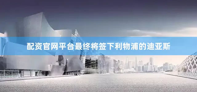 配资官网平台最终将签下利物浦的迪亚斯