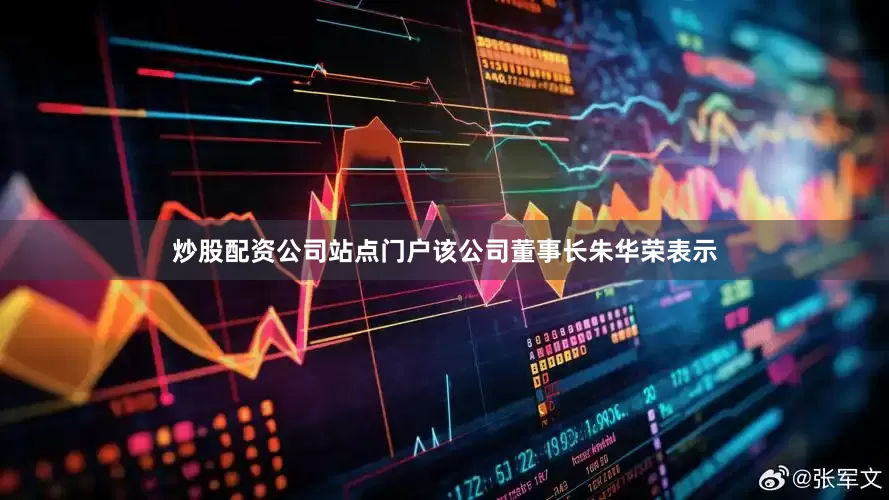 炒股配资公司站点门户该公司董事长朱华荣表示