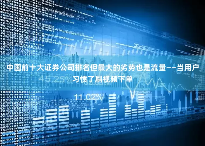 中国前十大证券公司排名但最大的劣势也是流量——当用户习惯了刷视频下单