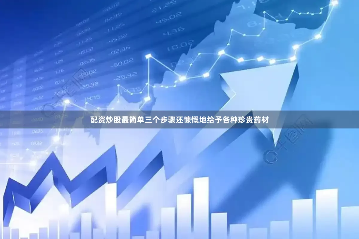 配资炒股最简单三个步骤还慷慨地给予各种珍贵药材