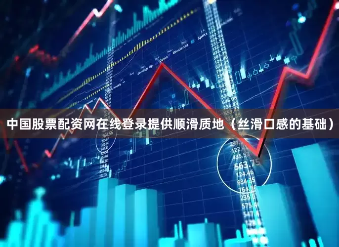 中国股票配资网在线登录提供顺滑质地（丝滑口感的基础）