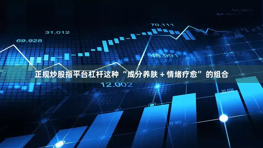 正规炒股指平台杠杆这种 “成分养肤 + 情绪疗愈” 的组合