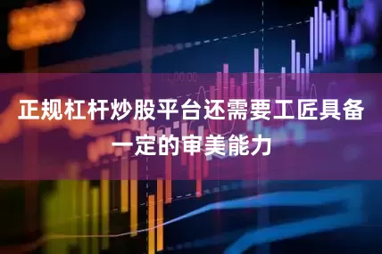 正规杠杆炒股平台还需要工匠具备一定的审美能力