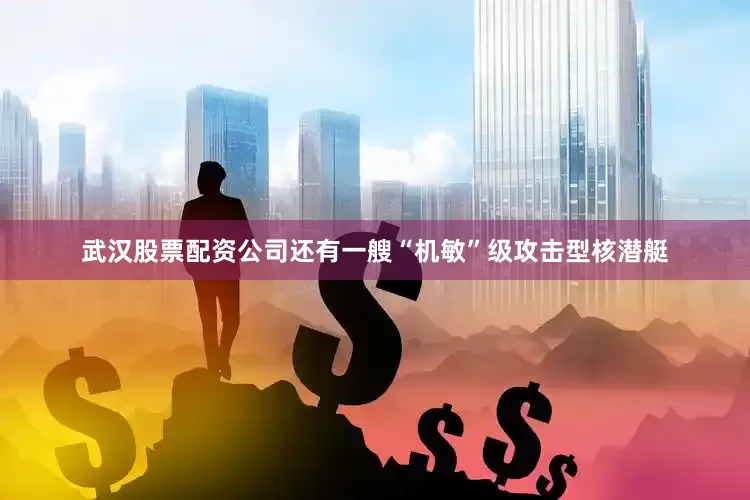 武汉股票配资公司还有一艘“机敏”级攻击型核潜艇