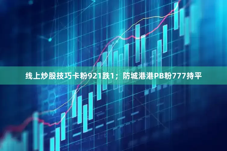 线上炒股技巧卡粉921跌1；防城港港PB粉777持平