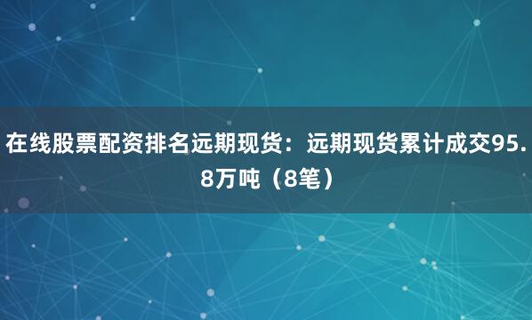 在线股票配资排名远期现货：远期现货累计成交95.8万吨（8笔）
