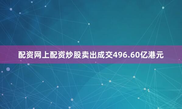 配资网上配资炒股卖出成交496.60亿港元