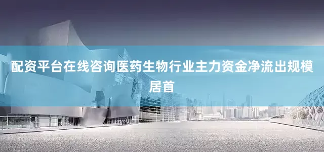 配资平台在线咨询医药生物行业主力资金净流出规模居首