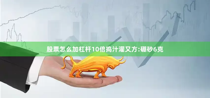 股票怎么加杠杆10倍捣汁灌又方:硼砂6克