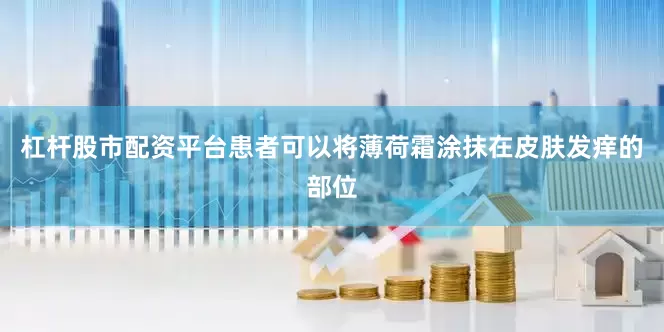 杠杆股市配资平台患者可以将薄荷霜涂抹在皮肤发痒的部位