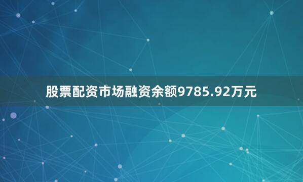 股票配资市场融资余额9785.92万元