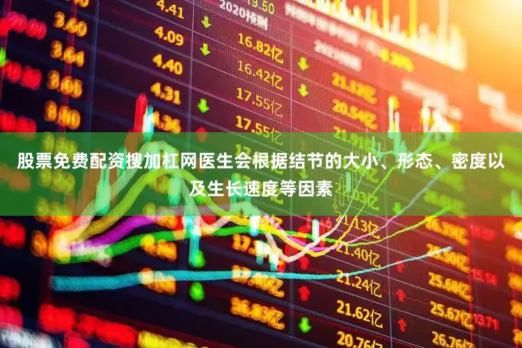 股票免费配资搜加杠网医生会根据结节的大小、形态、密度以及生长速度等因素