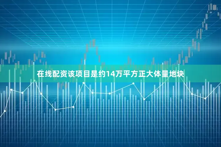 在线配资该项目是约14万平方正大体量地块