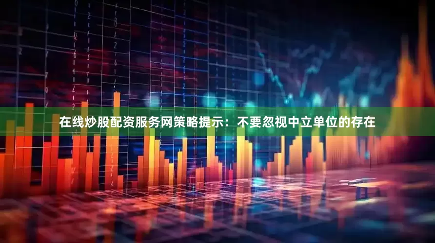 在线炒股配资服务网策略提示：不要忽视中立单位的存在