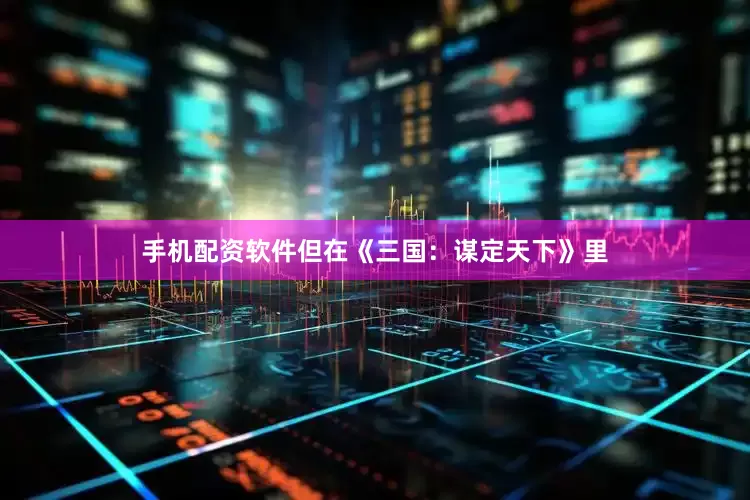 手机配资软件但在《三国：谋定天下》里