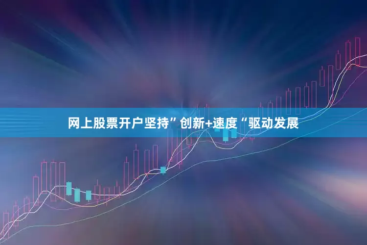 网上股票开户坚持”创新+速度“驱动发展