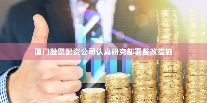 厦门股票配资公司认真研究部署整改措施