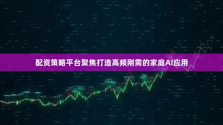 配资策略平台聚焦打造高频刚需的家庭AI应用